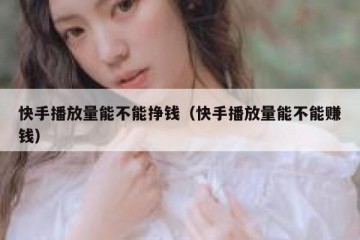 快手播放量能不能挣钱（快手播放量能不能赚钱）