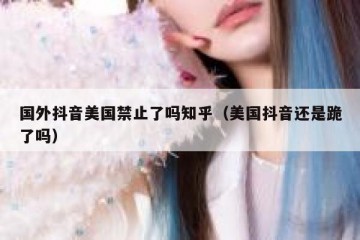 国外抖音美国禁止了吗知乎（美国抖音还是跪了吗）