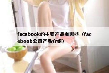 facebook的主要产品有哪些（facebook公司产品介绍）
