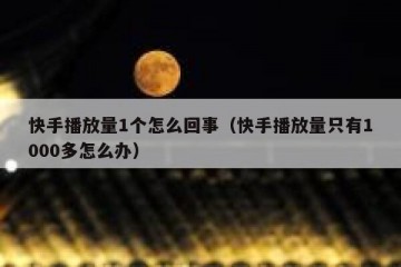 快手播放量1个怎么回事（快手播放量只有1000多怎么办）