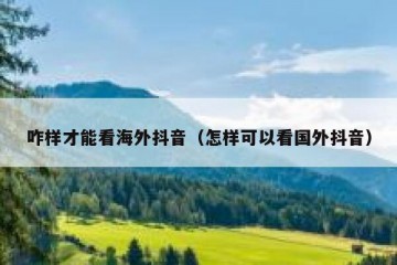 咋样才能看海外抖音（怎样可以看国外抖音）