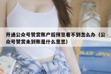 开通公众号赞赏账户后预览看不到怎么办（公众号赞赏未到账是什么意思）