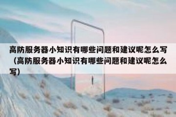 高防服务器小知识有哪些问题和建议呢怎么写（高防服务器小知识有哪些问题和建议呢怎么写）