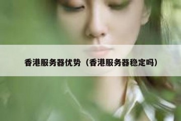 香港服务器优势（香港服务器稳定吗）