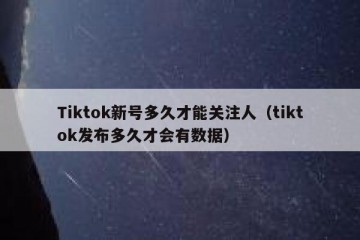 Tiktok新号多久才能关注人（tiktok发布多久才会有数据）
