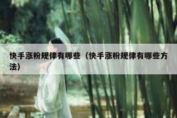 快手涨粉规律有哪些（快手涨粉规律有哪些方法）