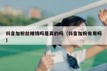 抖音加粉丝赚钱吗是真的吗（抖音加粉有用吗）