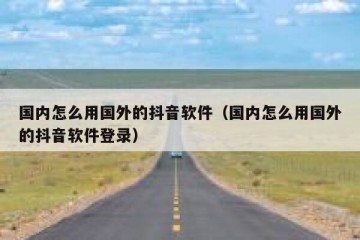 国内怎么用国外的抖音软件（国内怎么用国外的抖音软件登录）