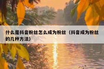 什么是抖音粉丝怎么成为粉丝（抖音成为粉丝的几种方法）