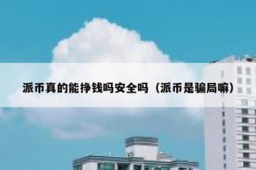 派币真的能挣钱吗安全吗（派币是骗局嘛）