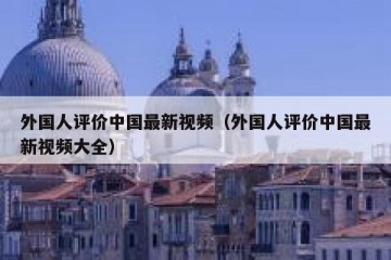 外国人评价中国最新视频（外国人评价中国最新视频大全）