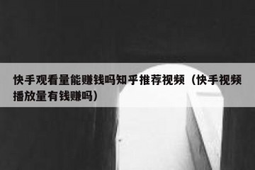 快手观看量能赚钱吗知乎推荐视频（快手视频播放量有钱赚吗）