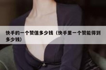 快手的一个赞值多少钱（快手里一个赞能得到多少钱）