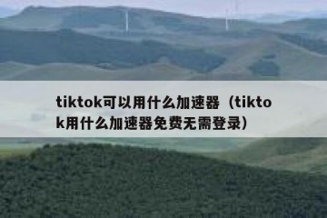 tiktok可以用什么加速器（tiktok用什么加速器免费无需登录）