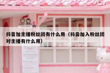 抖音加主播粉丝团有什么用（抖音加入粉丝团对主播有什么用）