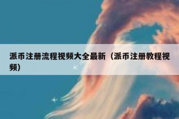 派币注册流程视频大全最新（派币注册教程视频）