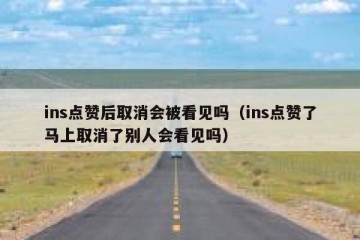 ins点赞后取消会被看见吗（ins点赞了马上取消了别人会看见吗）