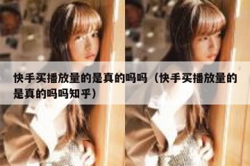 快手买播放量的是真的吗吗（快手买播放量的是真的吗吗知乎）