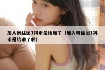 加入粉丝团1抖币是给谁了（加入粉丝团1抖币是给谁了啊）