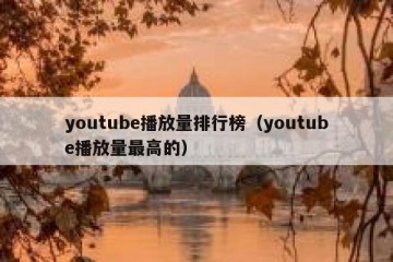 youtube播放量排行榜（youtube播放量最高的）