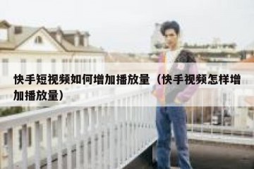 快手短视频如何增加播放量（快手视频怎样增加播放量）