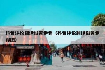 抖音评论翻译设置步骤（抖音评论翻译设置步骤图）