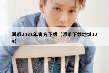 派币2021年官方下载（派币下载地址124）