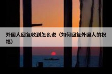 外国人回复收到怎么说（如何回复外国人的祝福）