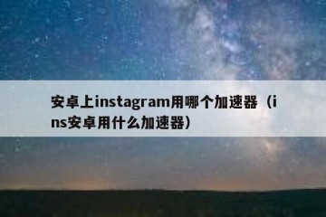 安卓上instagram用哪个加速器（ins安卓用什么加速器）