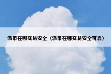 派币在哪交易安全（派币在哪交易安全可靠）