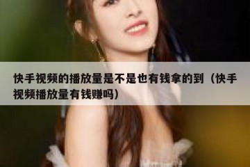 快手视频的播放量是不是也有钱拿的到（快手视频播放量有钱赚吗）