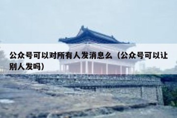 公众号可以对所有人发消息么（公众号可以让别人发吗）