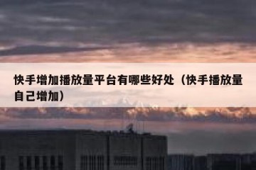 快手增加播放量平台有哪些好处（快手播放量自己增加）
