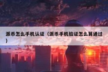 派币怎么手机认证（派币手机验证怎么算通过）