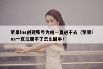 苹果ins创建账号为啥一直进不去（苹果ins一直注册不了怎么回事）