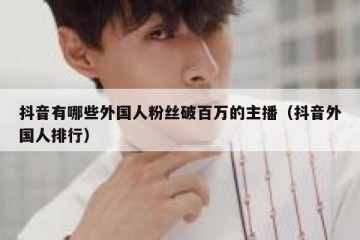 抖音有哪些外国人粉丝破百万的主播（抖音外国人排行）