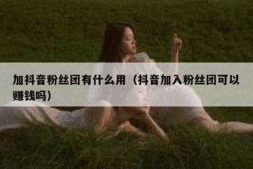 加抖音粉丝团有什么用（抖音加入粉丝团可以赚钱吗）
