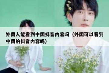 外国人能看到中国抖音内容吗（外国可以看到中国的抖音内容吗）