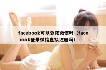 facebook可以登陆微信吗（facebook登录微信直接注册吗）
