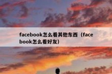 facebook怎么看其他东西（facebook怎么看好友）