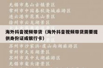 海外抖音视频带货（海外抖音视频带货需要提供身份证或银行卡）