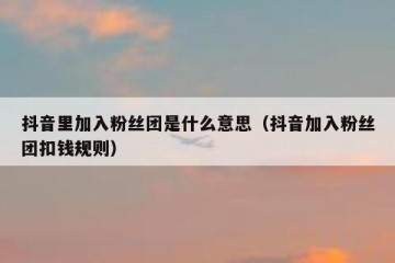 抖音里加入粉丝团是什么意思（抖音加入粉丝团扣钱规则）