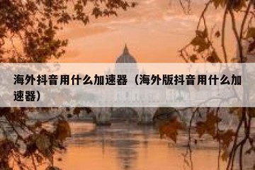 海外抖音用什么加速器（海外版抖音用什么加速器）