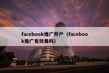 facebook推广开户（facebook推广有效果吗）