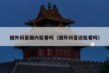 国外抖音国内能看吗（国外抖音还能看吗）