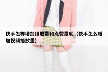 快手怎样增加播放量和点赞量呢（快手怎么增加视频播放量）