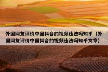 外国网友评价中国抖音的视频违法吗知乎（外国网友评价中国抖音的视频违法吗知乎文章）