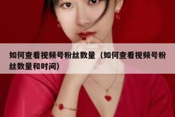 如何查看视频号粉丝数量（如何查看视频号粉丝数量和时间）