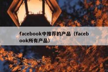 facebook中推荐的产品（facebook所有产品）