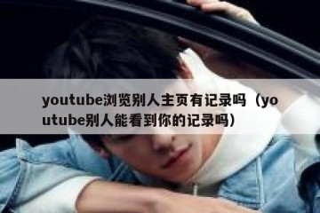 youtube浏览别人主页有记录吗（youtube别人能看到你的记录吗）